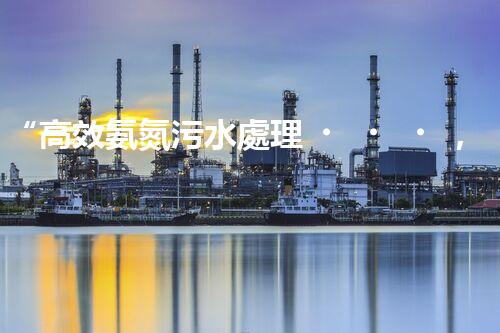 “高效氨氮污水處理，綠色環(huán)保新篇章”